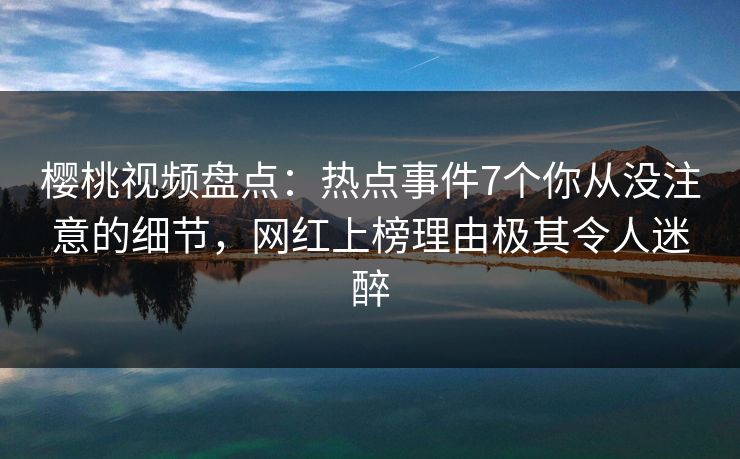 樱桃视频盘点:热点事件7个你从没注意的细节,网红上榜理由极其令人迷醉 樱桃视频盘点:热点事件7个你从没注意的细节,网红上榜理由极其令人迷醉