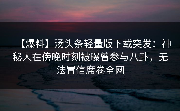【爆料】汤头条轻量版下载突发：神秘人在傍晚时刻被曝曾参与八卦，无法置信席卷全网