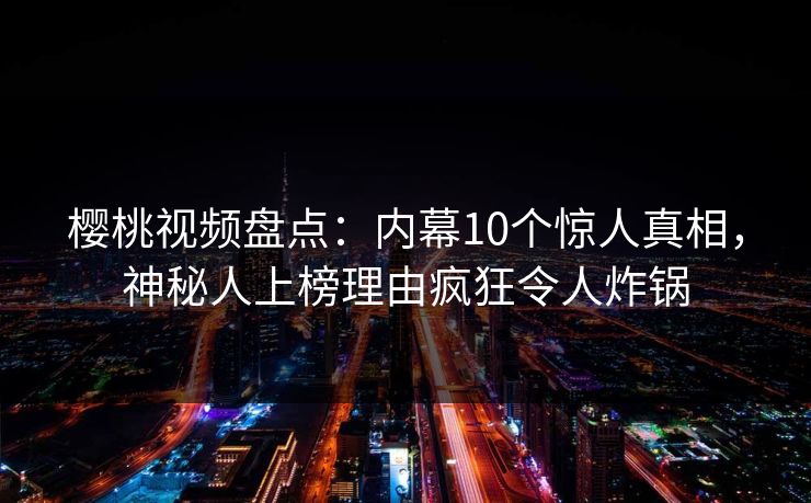 樱桃视频盘点：内幕10个惊人真相，神秘人上榜理由疯狂令人炸锅
