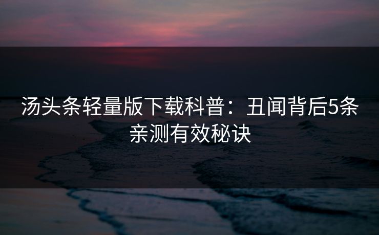 汤头条轻量版下载科普：丑闻背后5条亲测有效秘诀