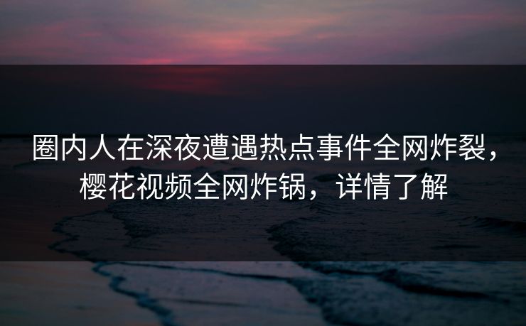 圈内人在深夜遭遇热点事件全网炸裂,樱花视频全网炸锅,详情了解 圈内人在深夜遭遇热点事件全网炸裂,樱花视频全网炸锅,详情了解