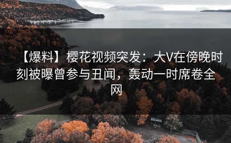 【爆料】樱花视频突发:大V在傍晚时刻被曝曾参与丑闻,轰动一时席卷全网 【爆料】樱花视频突发:大V在傍晚时刻被曝曾参与丑闻,轰动一时席卷全网