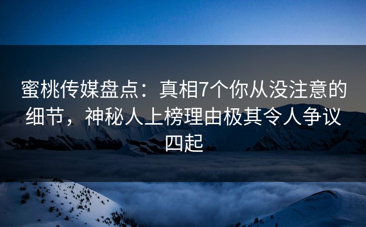 蜜桃传媒盘点:真相7个你从没注意的细节,神秘人上榜理由极其令人争议四起 蜜桃传媒盘点:真相7个你从没注意的细节,神秘人上榜理由极其令人争议四起