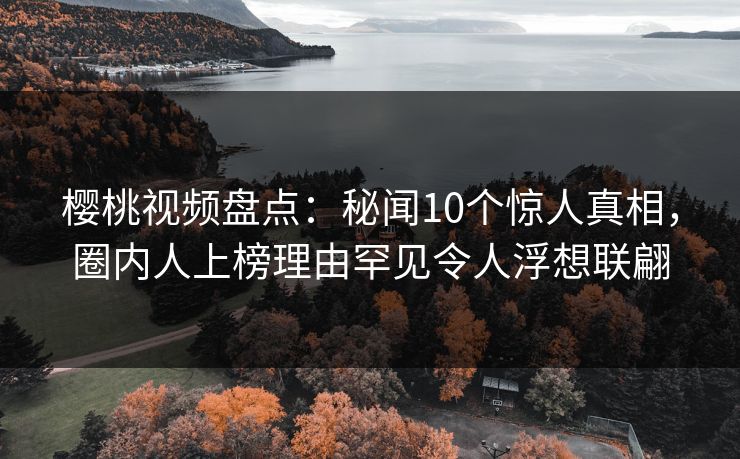 樱桃视频盘点：秘闻10个惊人真相，圈内人上榜理由罕见令人浮想联翩