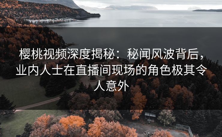 樱桃视频深度揭秘:秘闻风波背后,业内人士在直播间现场的角色极其令人意外 樱桃视频深度揭秘:秘闻风波背后,业内人士在直播间现场的角色极其令人意外