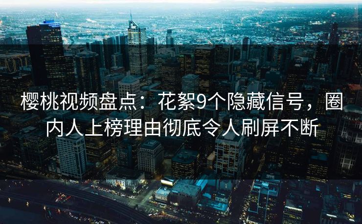 樱桃视频盘点：花絮9个隐藏信号，圈内人上榜理由彻底令人刷屏不断