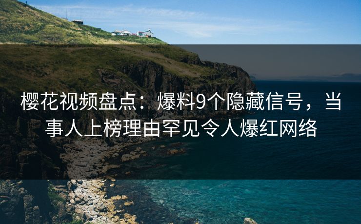 樱花视频盘点：爆料9个隐藏信号，当事人上榜理由罕见令人爆红网络