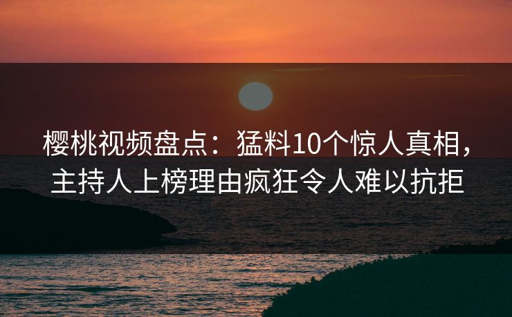 樱桃视频盘点:猛料10个惊人真相,主持人上榜理由疯狂令人难以抗拒 樱桃视频盘点:猛料10个惊人真相,主持人上榜理由疯狂令人难以抗拒