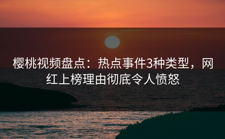 樱桃视频盘点:热点事件3种类型,网红上榜理由彻底令人愤怒 樱桃视频盘点:热点事件3种类型,网红上榜理由彻底令人愤怒