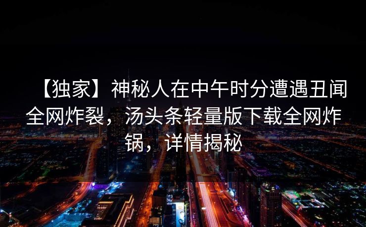 【独家】神秘人在中午时分遭遇丑闻全网炸裂,汤头条轻量版下载全网炸锅,详情揭秘 【独家】神秘人在中午时分遭遇丑闻全网炸裂,汤头条轻量版下载全网炸锅,详情揭秘