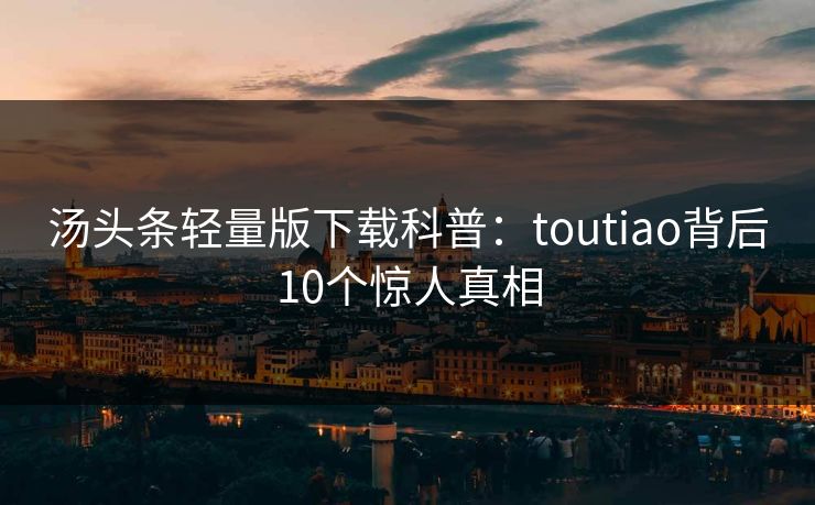 汤头条轻量版下载科普:toutiao背后10个惊人真相 汤头条轻量版下载科普:toutiao背后10个惊人真相