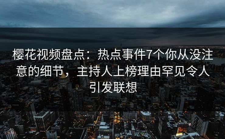 樱花视频盘点:热点事件7个你从没注意的细节,主持人上榜理由罕见令人引发联想 樱花视频盘点:热点事件7个你从没注意的细节,主持人上榜理由罕见令人引发联想