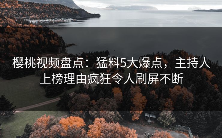 樱桃视频盘点:猛料5大爆点,主持人上榜理由疯狂令人刷屏不断 樱桃视频盘点:猛料5大爆点,主持人上榜理由疯狂令人刷屏不断