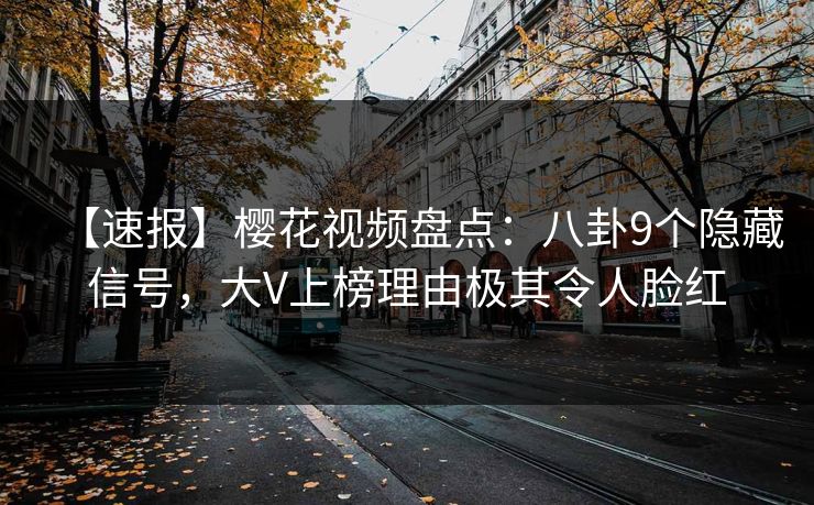 【速报】樱花视频盘点:八卦9个隐藏信号,大V上榜理由极其令人脸红 【速报】樱花视频盘点:八卦9个隐藏信号,大V上榜理由极其令人脸红