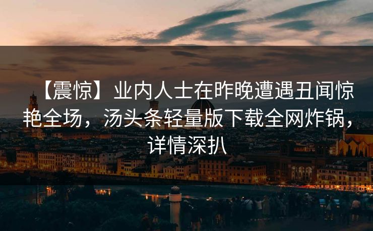 【震惊】业内人士在昨晚遭遇丑闻惊艳全场，汤头条轻量版下载全网炸锅，详情深扒