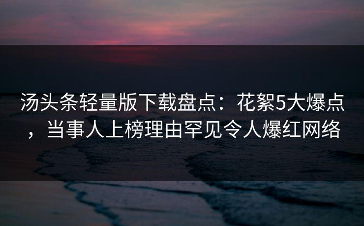 汤头条轻量版下载盘点：花絮5大爆点，当事人上榜理由罕见令人爆红网络