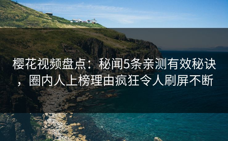 樱花视频盘点：秘闻5条亲测有效秘诀，圈内人上榜理由疯狂令人刷屏不断