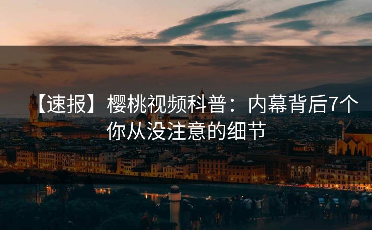 【速报】樱桃视频科普：内幕背后7个你从没注意的细节