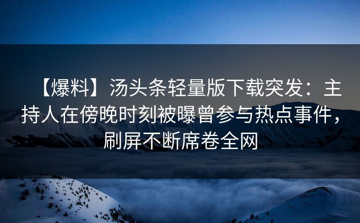 【爆料】汤头条轻量版下载突发:主持人在傍晚时刻被曝曾参与热点事件,刷屏不断席卷全网 【爆料】汤头条轻量版下载突发:主持人在傍晚时刻被曝曾参与热点事件,刷屏不断席卷全网