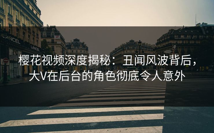 樱花视频深度揭秘:丑闻风波背后,大V在后台的角色彻底令人意外 樱花视频深度揭秘:丑闻风波背后,大V在后台的角色彻底令人意外