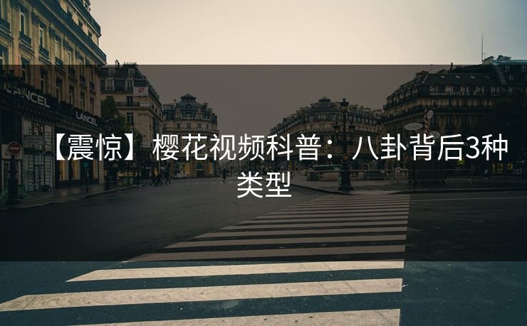 【震惊】樱花视频科普：八卦背后3种类型