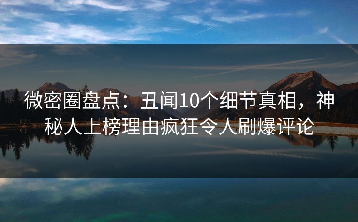 微密圈盘点:丑闻10个细节真相,神秘人上榜理由疯狂令人刷爆评论 微密圈盘点:丑闻10个细节真相,神秘人上榜理由疯狂令人刷爆评论