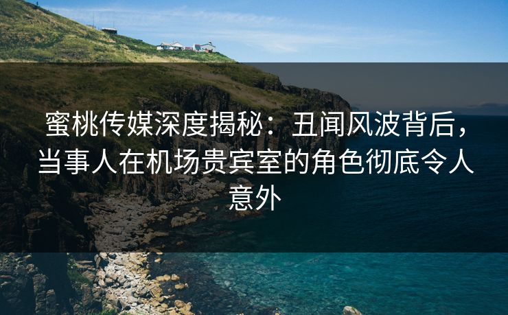 蜜桃传媒深度揭秘:丑闻风波背后,当事人在机场贵宾室的角色彻底令人意外 蜜桃传媒深度揭秘:丑闻风波背后,当事人在机场贵宾室的角色彻底令人意外
