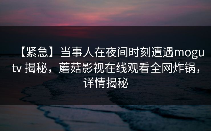 【紧急】当事人在夜间时刻遭遇mogutv 揭秘，蘑菇影视在线观看全网炸锅，详情揭秘