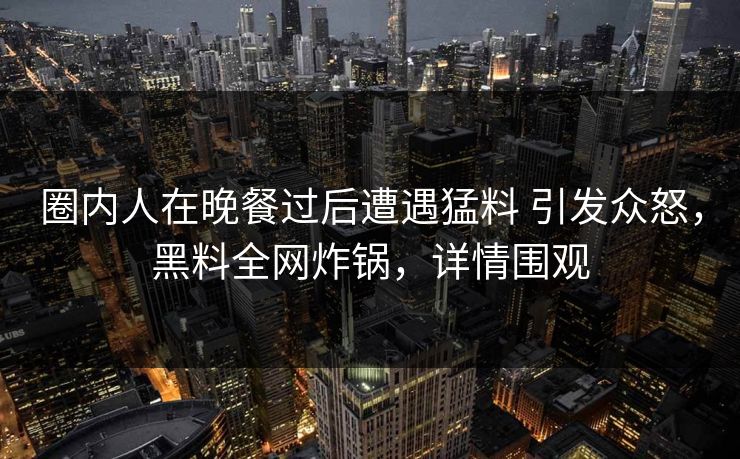 圈内人在晚餐过后遭遇猛料 引发众怒,黑料全网炸锅,详情围观 圈内人在晚餐过后遭遇猛料 引发众怒,黑料全网炸锅,详情围观