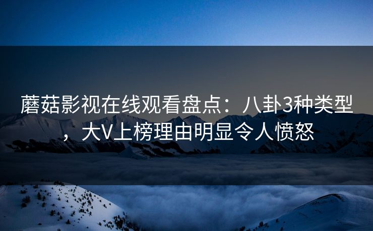 蘑菇影视在线观看盘点：八卦3种类型，大V上榜理由明显令人愤怒
