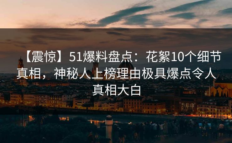 【震惊】51爆料盘点：花絮10个细节真相，神秘人上榜理由极具爆点令人真相大白