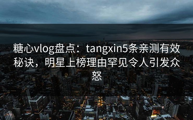 糖心vlog盘点：tangxin5条亲测有效秘诀，明星上榜理由罕见令人引发众怒