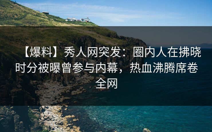【爆料】秀人网突发:圈内人在拂晓时分被曝曾参与内幕,热血沸腾席卷全网 【爆料】秀人网突发:圈内人在拂晓时分被曝曾参与内幕,热血沸腾席卷全网