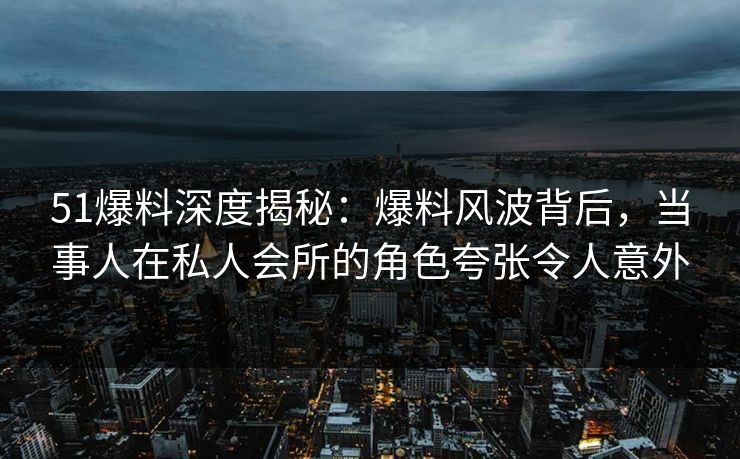 51爆料深度揭秘:爆料风波背后,当事人在私人会所的角色夸张令人意外 51爆料深度揭秘:爆料风波背后,当事人在私人会所的角色夸张令人意外