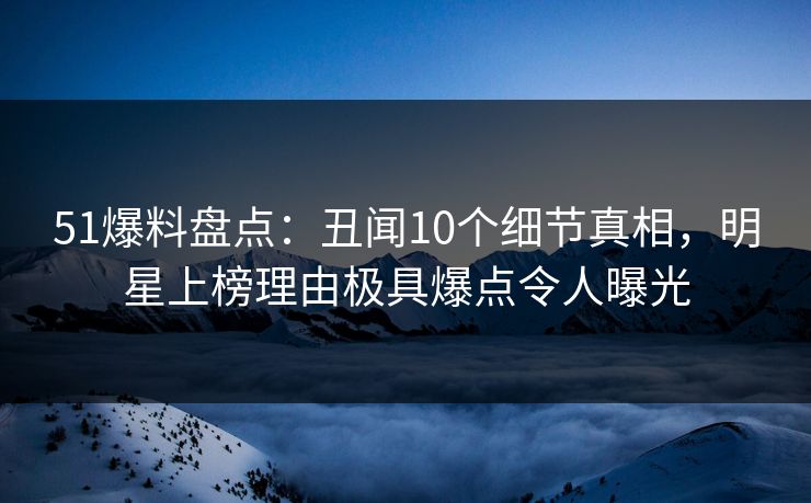 51爆料盘点:丑闻10个细节真相,明星上榜理由极具爆点令人曝光 51爆料盘点:丑闻10个细节真相,明星上榜理由极具爆点令人曝光