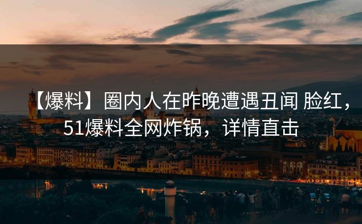 【爆料】圈内人在昨晚遭遇丑闻 脸红，51爆料全网炸锅，详情直击