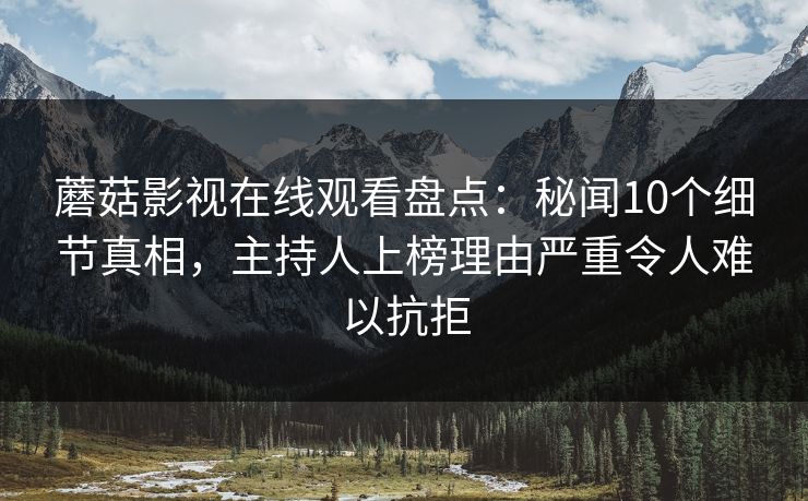 蘑菇影视在线观看盘点：秘闻10个细节真相，主持人上榜理由严重令人难以抗拒
