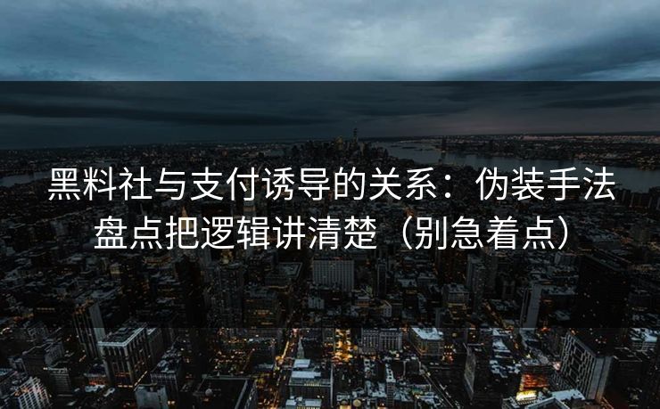 黑料社与支付诱导的关系：伪装手法盘点把逻辑讲清楚（别急着点）