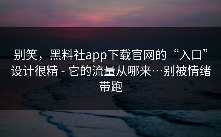 别笑，黑料社app下载官网的“入口”设计很精 - 它的流量从哪来…别被情绪带跑