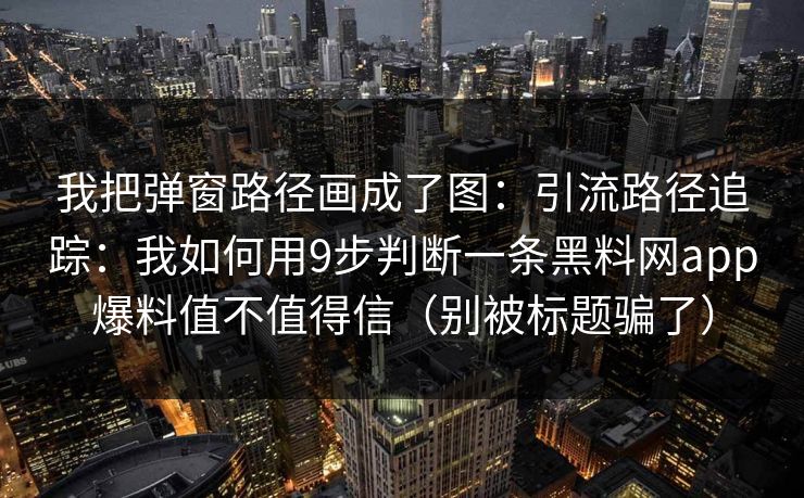 我把弹窗路径画成了图：引流路径追踪：我如何用9步判断一条黑料网app爆料值不值得信（别被标题骗了）