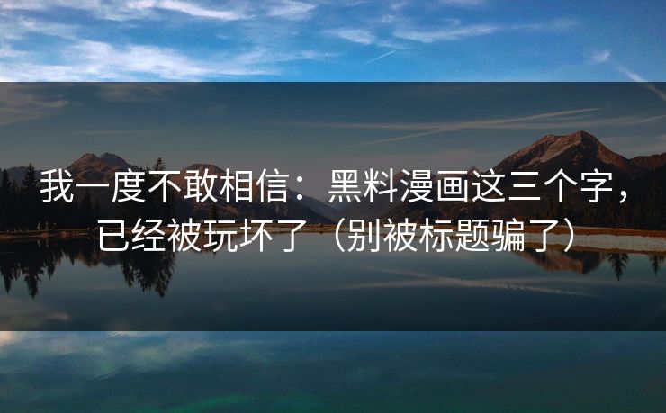 我一度不敢相信：黑料漫画这三个字，已经被玩坏了（别被标题骗了）