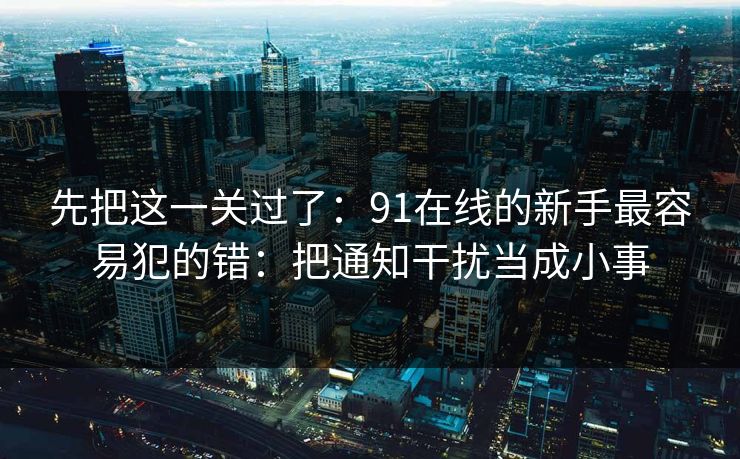 先把这一关过了:91在线的新手最容易犯的错:把通知干扰当成小事 先把这一关过了:91在线的新手最容易犯的错:把通知干扰当成小事