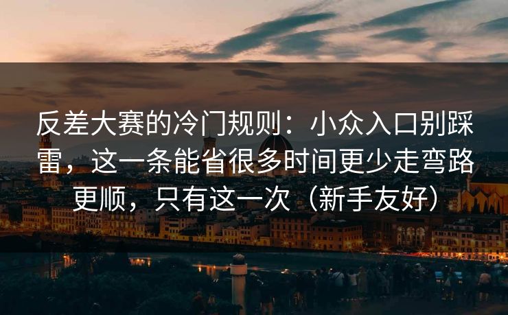 反差大赛的冷门规则：小众入口别踩雷，这一条能省很多时间更少走弯路更顺，只有这一次（新手友好）