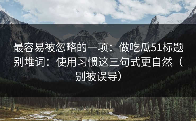 最容易被忽略的一项:做吃瓜51标题别堆词:使用习惯这三句式更自然(别被误导) 最容易被忽略的一项:做吃瓜51标题别堆词:使用习惯这三句式更自然(别被误导)