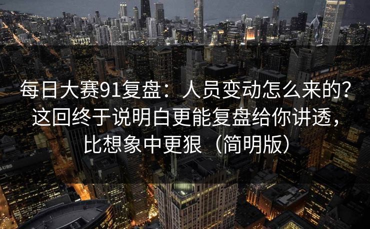 每日大赛91复盘：人员变动怎么来的？这回终于说明白更能复盘给你讲透，比想象中更狠（简明版）