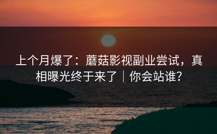 上个月爆了:蘑菇影视副业尝试,真相曝光终于来了|你会站谁? 上个月爆了:蘑菇影视副业尝试,真相曝光终于来了|你会站谁?