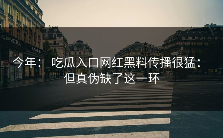 今年: 吃瓜入口网红黑料传播很猛: 但真伪缺了这一环 今年: 吃瓜入口网红黑料传播很猛: 但真伪缺了这一环