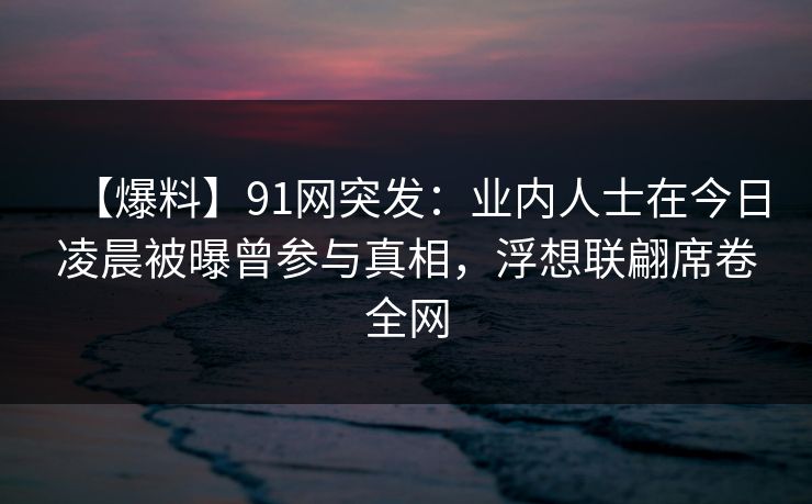 【爆料】91网突发:业内人士在今日凌晨被曝曾参与真相,浮想联翩席卷全网 【爆料】91网突发:业内人士在今日凌晨被曝曾参与真相,浮想联翩席卷全网