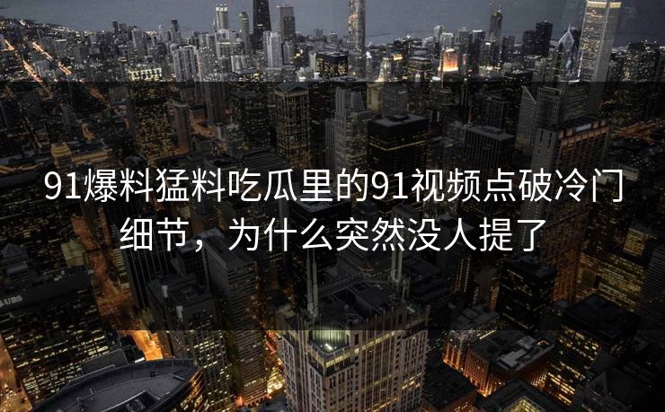 91爆料猛料吃瓜里的91视频点破冷门细节，为什么突然没人提了