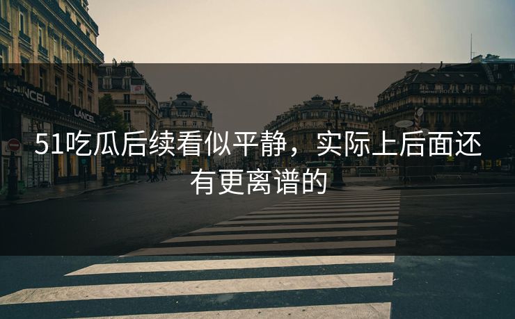 51吃瓜后续看似平静,实际上后面还有更离谱的 51吃瓜后续看似平静,实际上后面还有更离谱的